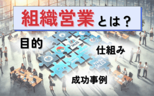 組織営業とは?目的や仕組み作りのポイント、様々な企業の成功事例を解説