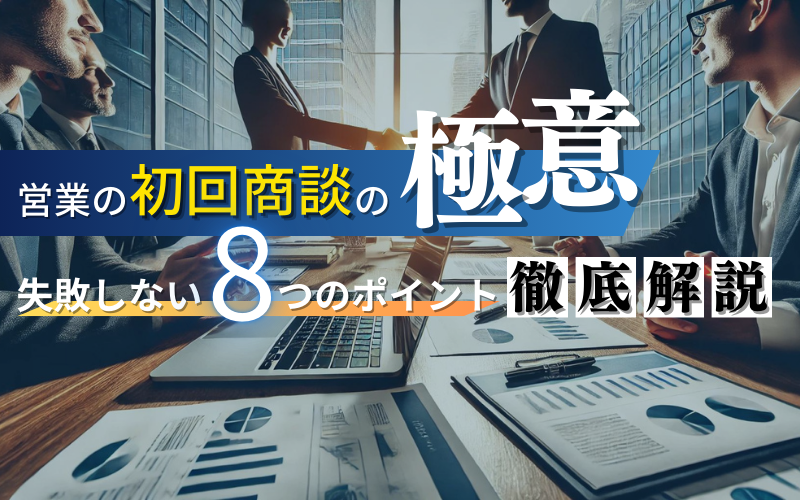 営業の初回商談の極意｜成功させる8つのコツと進め方を具体的に解説