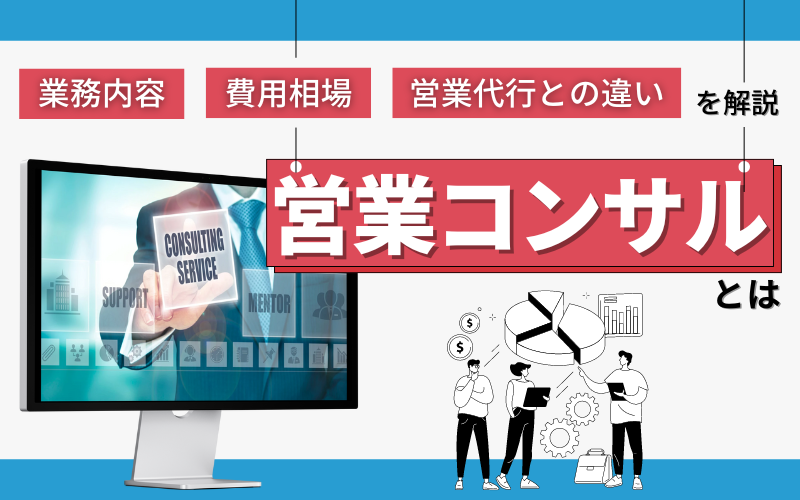 営業コンサルとは？業務内容や費用相場、営業代行との違いを解説