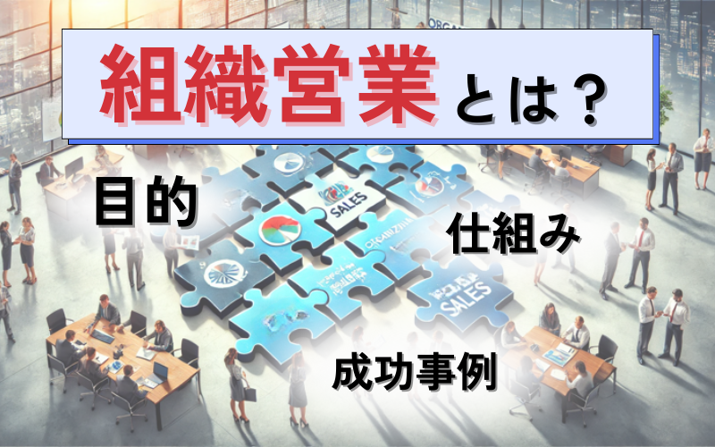 組織営業とは？目的や仕組み作りのポイント、様々な企業の成功事例を解説