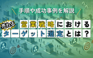 営業戦略における売れるターゲット選定とは？手順や成功事例を解説