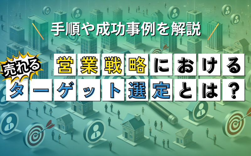 営業戦略における売れるターゲット選定とは？手順や成功事例を解説