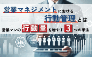 営業マネジメントにおける行動管理とは｜営業マンの行動量を増やす3つの手法