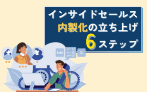 インサイドセールスの内製化の立ち上げ6ステップで解説｜成功事例も紹介