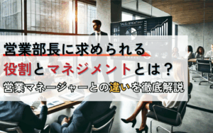 営業部長に求められる役割とマネジメントとは？営業マネージャーとの違いを徹底解説