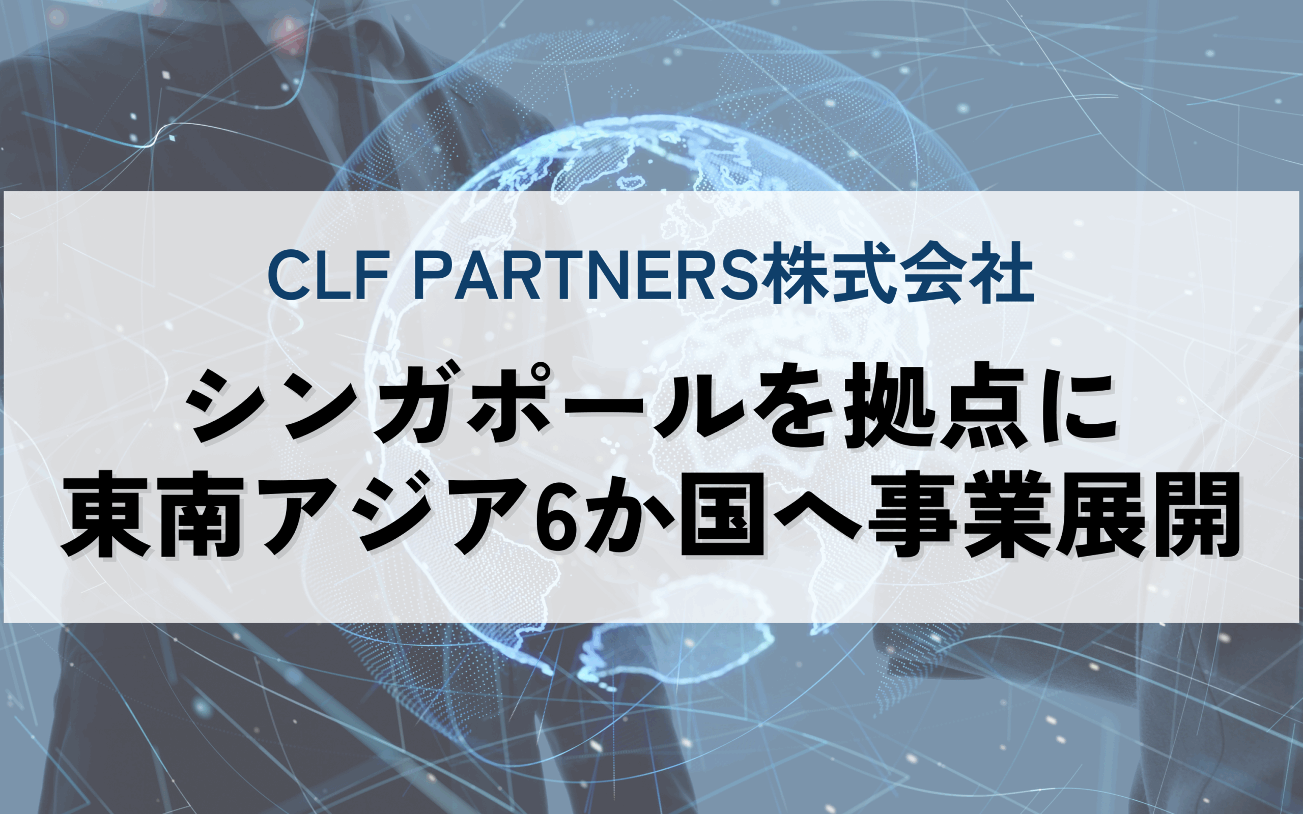 CLF PARTNERS株式会社、シンガポールを拠点に東南アジア6か国へ事業展開を加速 -日本企業のアジア進出を強力サポート、新たなセールス&CS支援モデルを構築-