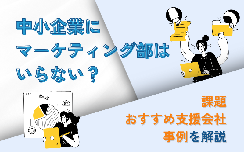 中小企業にマーケティング部はいらない？課題・おすすめ支援会社・事例を解説
