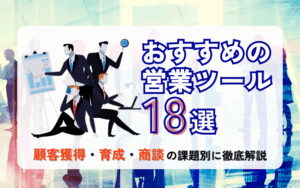 おすすめの営業ツール18選｜顧客獲得・育成・商談の課題別に徹底解説　