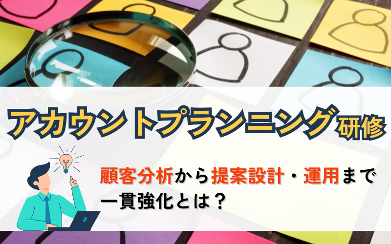 アカウントプランニング研修｜顧客分析から提案設計・運用まで一貫強化とは？