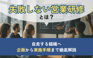失敗しない営業研修とは？自走する組織へ、成果に繋がる企画～実行までを全て解説