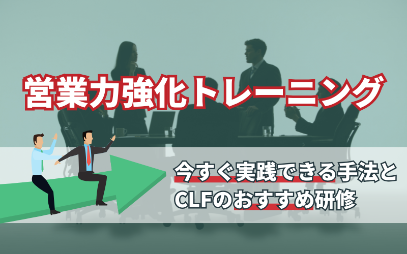 営業力強化トレーニング｜今すぐ実践できる手法とCLFのおすすめ研修