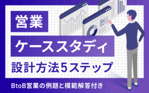 営業ケーススタディの設計方法5ステップ｜BtoB営業の例題と模範解答付き
