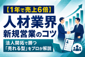【1年で売上6倍】人材業界の新規営業のコツ｜法人開拓で勝つ「売れる型」をプロが解説