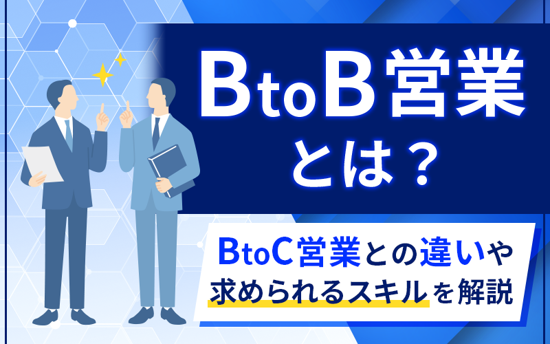 BtoB営業とは？BtoC営業との違いや求められるスキルを解説