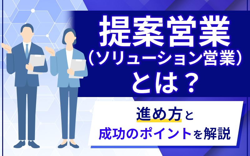 提案営業（ソリューション営業）とは？進め方と成功のポイントを解説